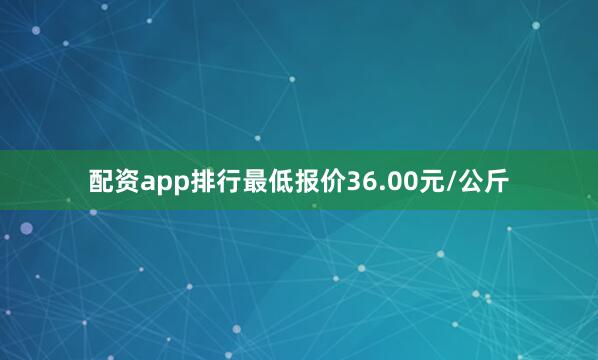 配资app排行最低报价36.00元/公斤