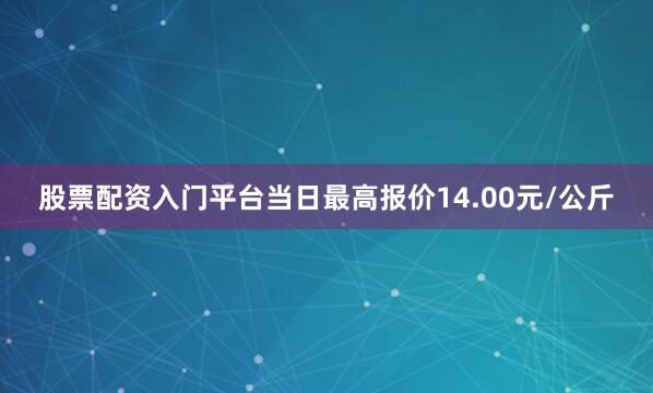 股票配资入门平台当日最高报价14.00元/公斤