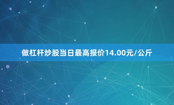 做杠杆炒股当日最高报价14.00元/公斤