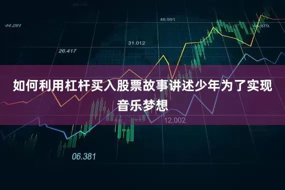 如何利用杠杆买入股票故事讲述少年为了实现音乐梦想