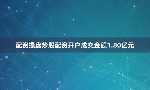 配资操盘炒股配资开户成交金额1.80亿元