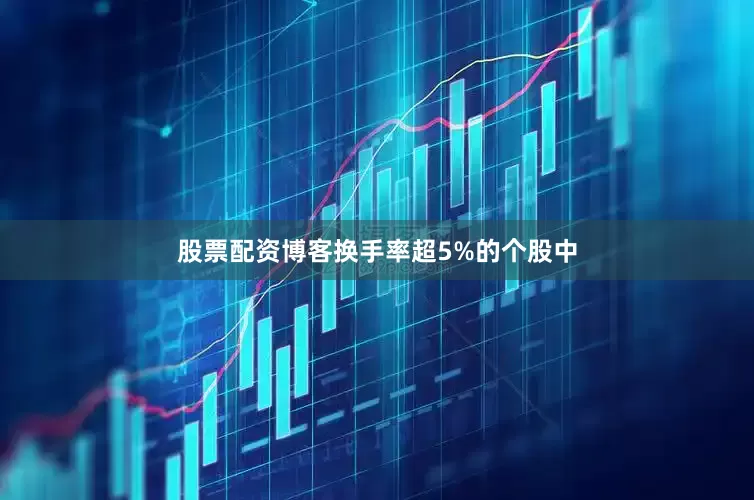 股票配资博客换手率超5%的个股中