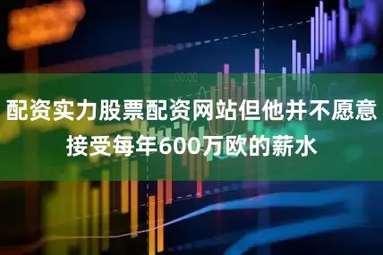 配资实力股票配资网站但他并不愿意接受每年600万欧的薪水