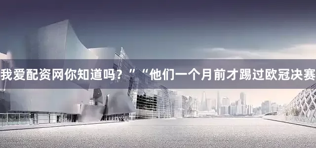 我爱配资网你知道吗？”　　“他们一个月前才踢过欧冠决赛