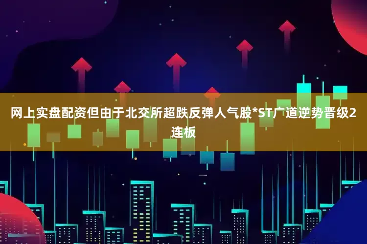 网上实盘配资但由于北交所超跌反弹人气股*ST广道逆势晋级2连板