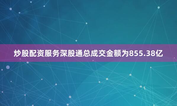 炒股配资服务深股通总成交金额为855.38亿