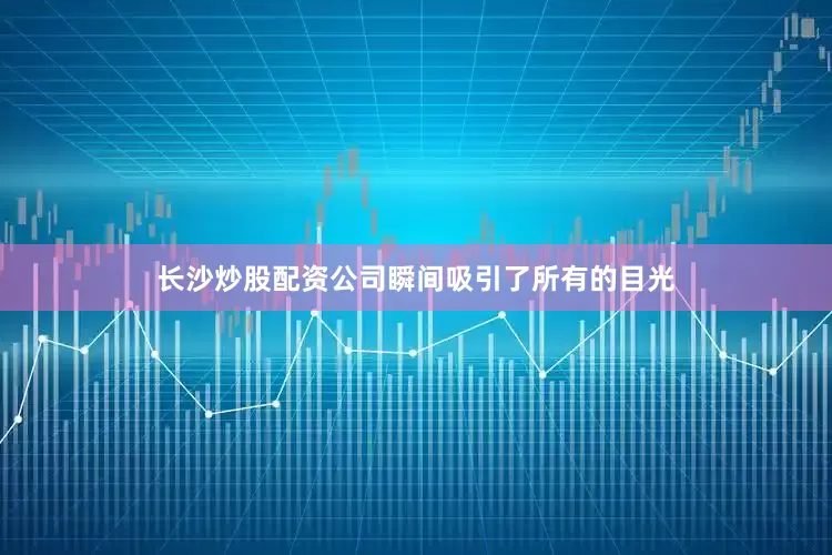 长沙炒股配资公司瞬间吸引了所有的目光