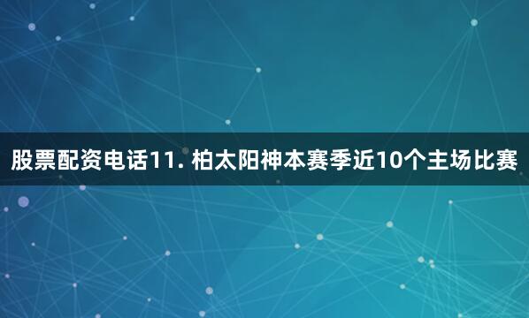 股票配资电话　　11. 柏太阳神本赛季近10个主场比赛
