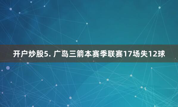 开户炒股　　5. 广岛三箭本赛季联赛17场失12球
