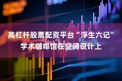高杠杆股票配资平台“浮生六记”学术咖啡馆在空间设计上