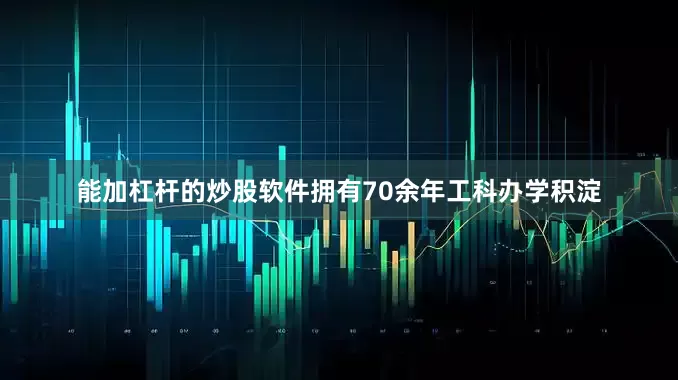 能加杠杆的炒股软件拥有70余年工科办学积淀
