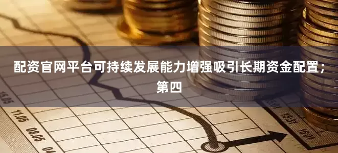 配资官网平台可持续发展能力增强吸引长期资金配置；第四