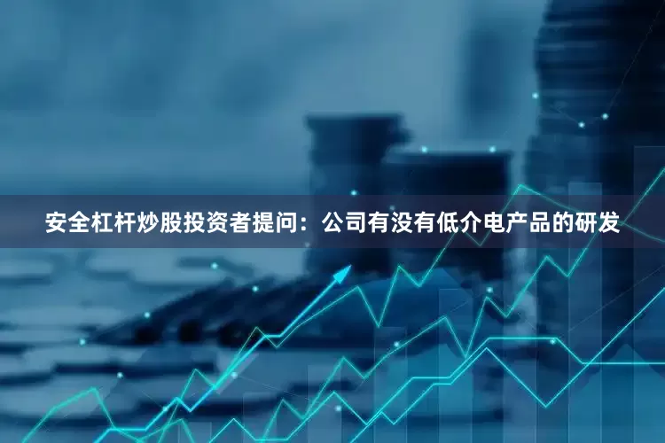 安全杠杆炒股投资者提问：公司有没有低介电产品的研发