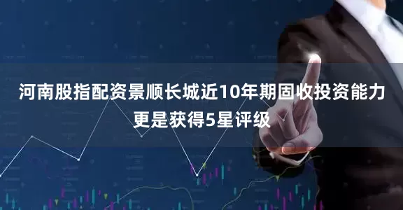 河南股指配资景顺长城近10年期固收投资能力更是获得5星评级
