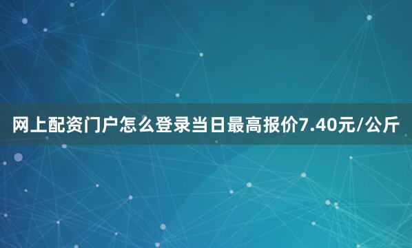 网上配资门户怎么登录当日最高报价7.40元/公斤