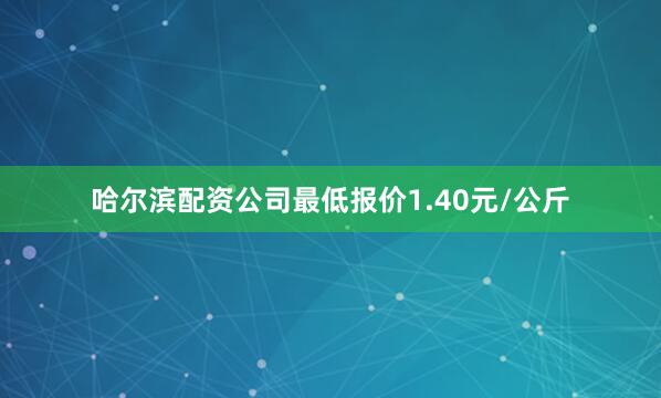 哈尔滨配资公司最低报价1.40元/公斤