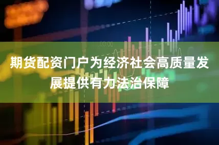 期货配资门户为经济社会高质量发展提供有力法治保障