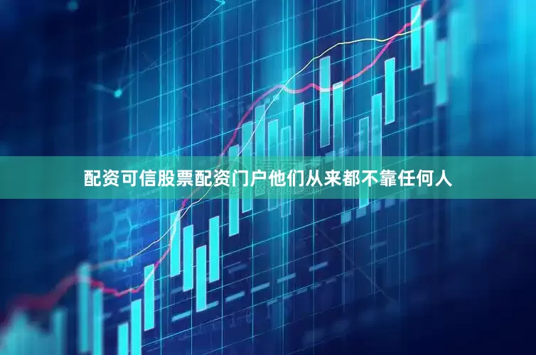 配资可信股票配资门户他们从来都不靠任何人