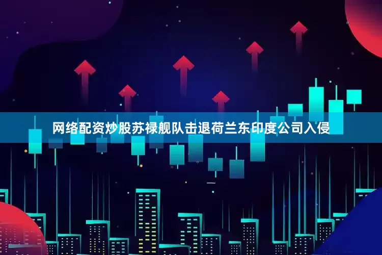 网络配资炒股苏禄舰队击退荷兰东印度公司入侵