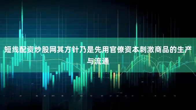 短线配资炒股网其方针乃是先用官僚资本刺激商品的生产与流通
