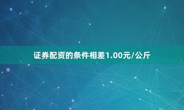 证券配资的条件相差1.00元/公斤