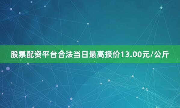 股票配资平台合法当日最高报价13.00元/公斤