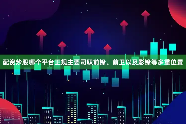 配资炒股哪个平台正规主要司职前锋、前卫以及影锋等多重位置