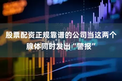 股票配资正规靠谱的公司当这两个腺体同时发出“警报”