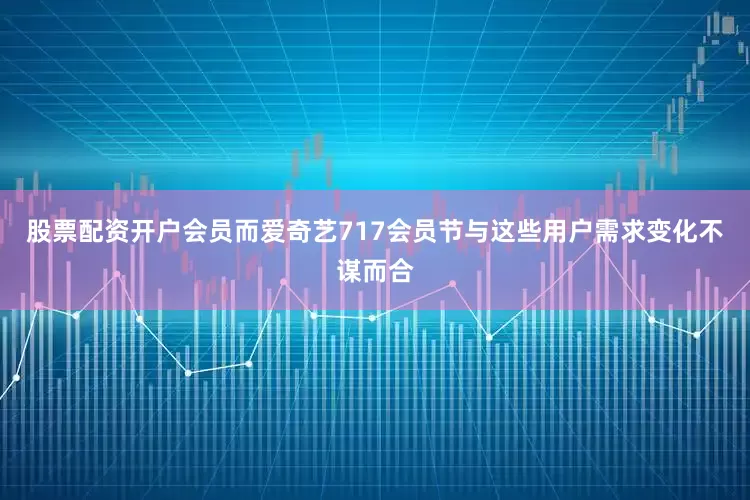 股票配资开户会员而爱奇艺717会员节与这些用户需求变化不谋而合