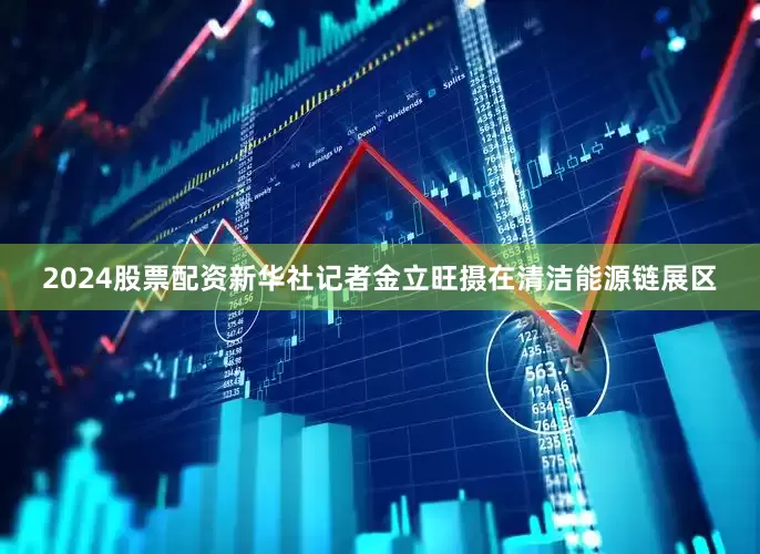 2024股票配资新华社记者金立旺摄　　在清洁能源链展区