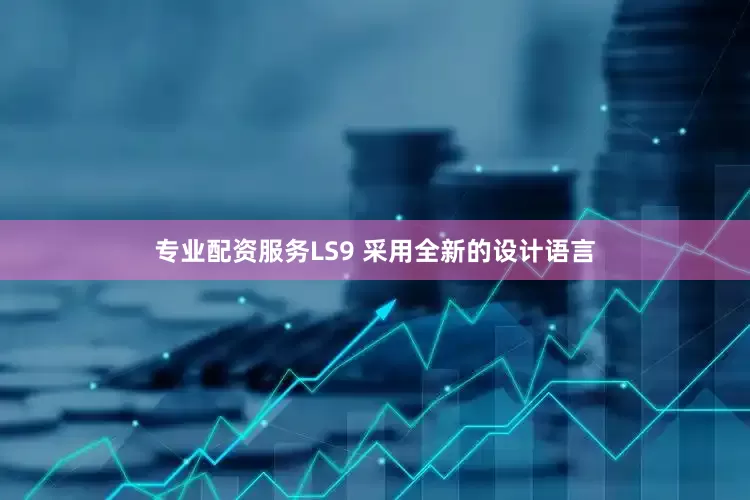 专业配资服务LS9 采用全新的设计语言