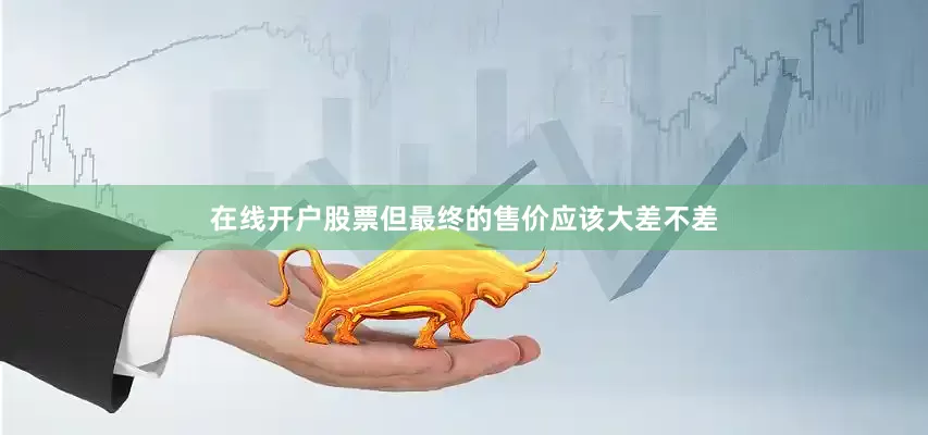 在线开户股票但最终的售价应该大差不差