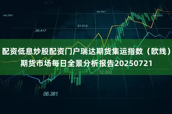 配资低息炒股配资门户瑞达期货集运指数（欧线）期货市场每日全景分析报告20250721