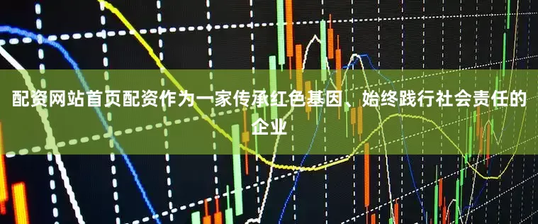 配资网站首页配资作为一家传承红色基因、始终践行社会责任的企业