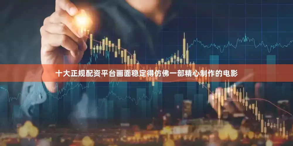 十大正规配资平台画面稳定得仿佛一部精心制作的电影