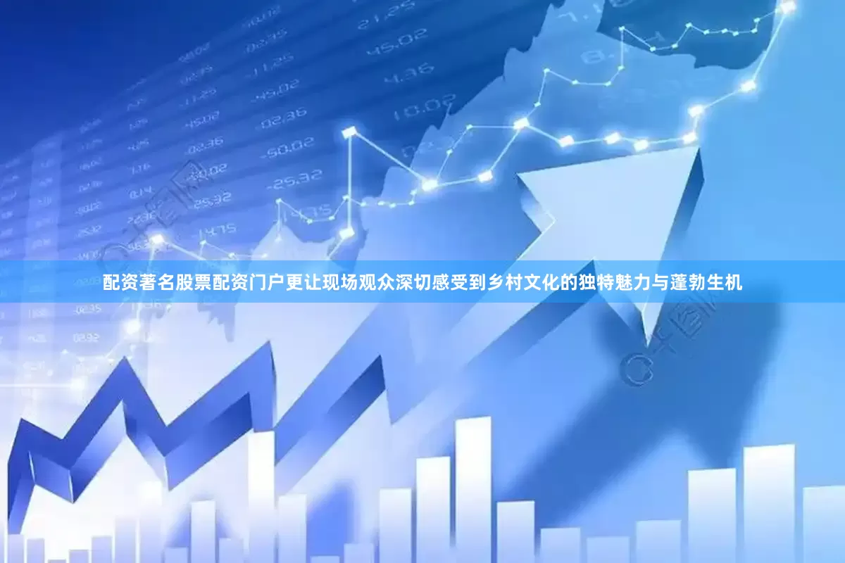 配资著名股票配资门户更让现场观众深切感受到乡村文化的独特魅力与蓬勃生机