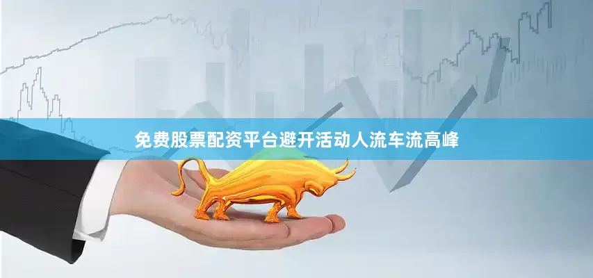 免费股票配资平台避开活动人流车流高峰
