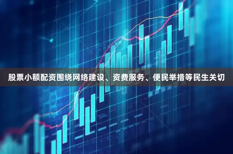 股票小额配资围绕网络建设、资费服务、便民举措等民生关切