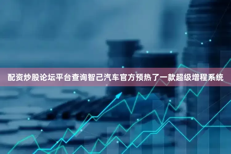 配资炒股论坛平台查询智己汽车官方预热了一款超级增程系统