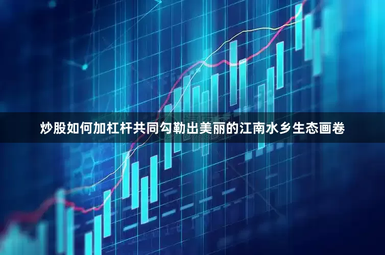 炒股如何加杠杆共同勾勒出美丽的江南水乡生态画卷