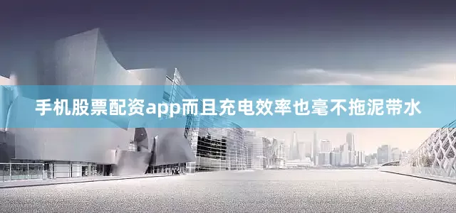 手机股票配资app而且充电效率也毫不拖泥带水