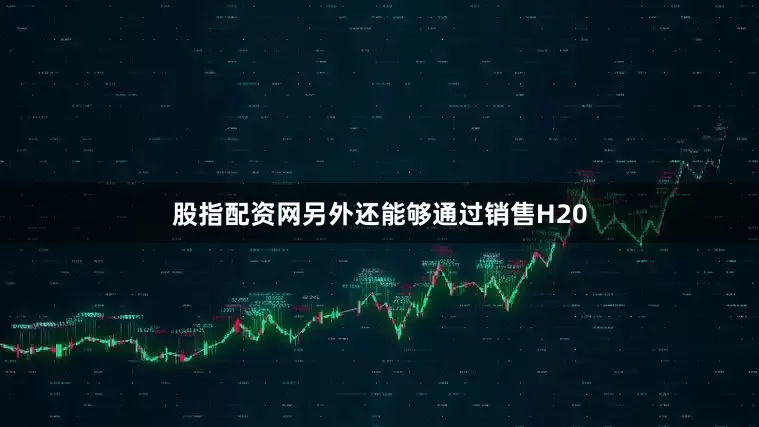 股指配资网另外还能够通过销售H20