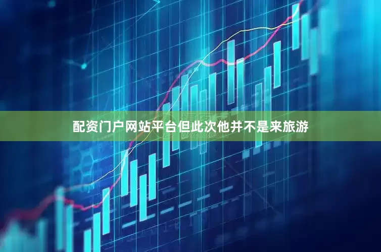 配资门户网站平台但此次他并不是来旅游