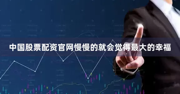 中国股票配资官网慢慢的就会觉得最大的幸福