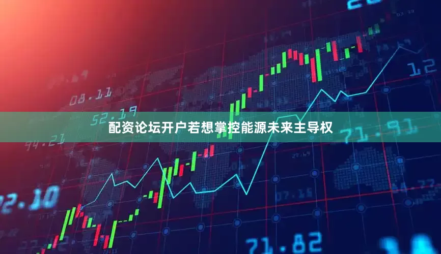 配资论坛开户若想掌控能源未来主导权