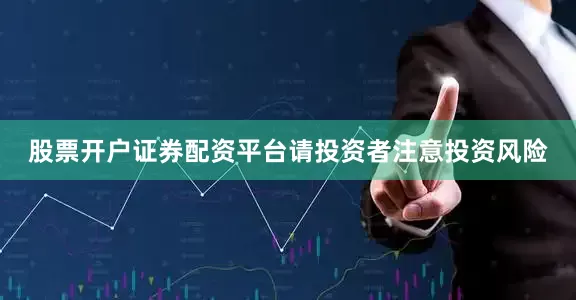 股票开户证券配资平台请投资者注意投资风险
