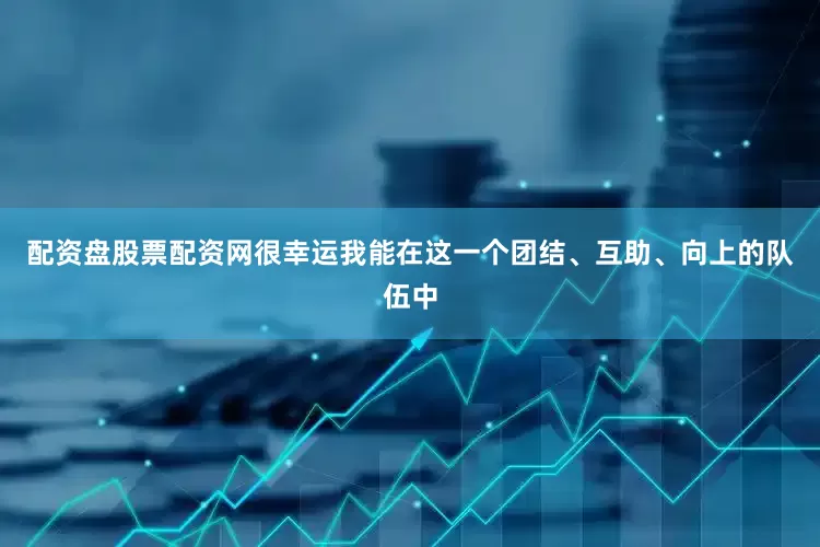 配资盘股票配资网很幸运我能在这一个团结、互助、向上的队伍中