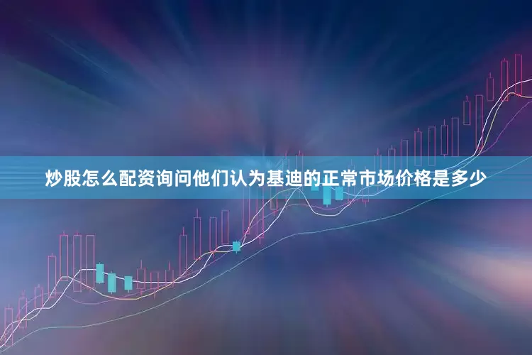 炒股怎么配资询问他们认为基迪的正常市场价格是多少