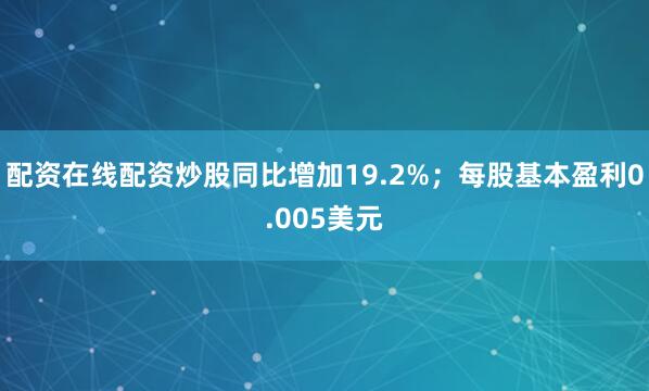 配资在线配资炒股同比增加19.2%；每股基本盈利0.005美元