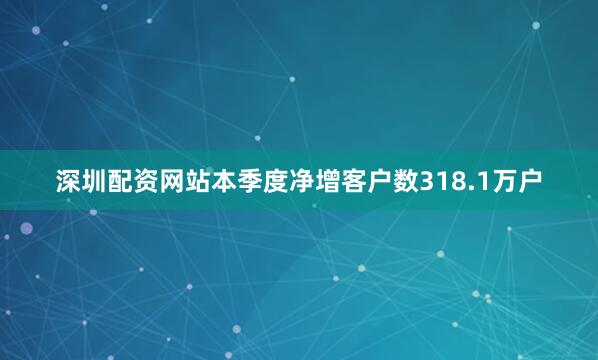 深圳配资网站本季度净增客户数318.1万户
